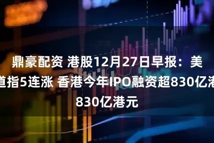 鼎豪配资 港股12月27日早报：美股道指5连涨 香港今年IPO融资超830亿港元