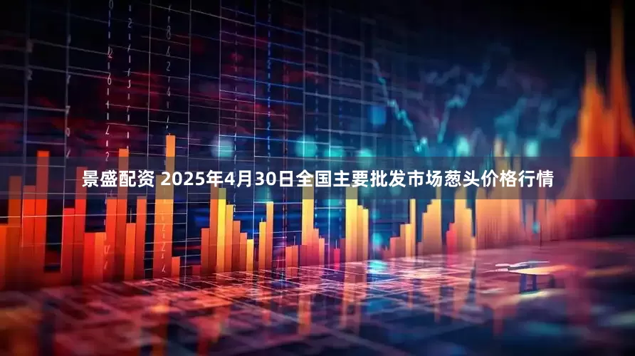 景盛配资 2025年4月30日全国主要批发市场葱头价格行情