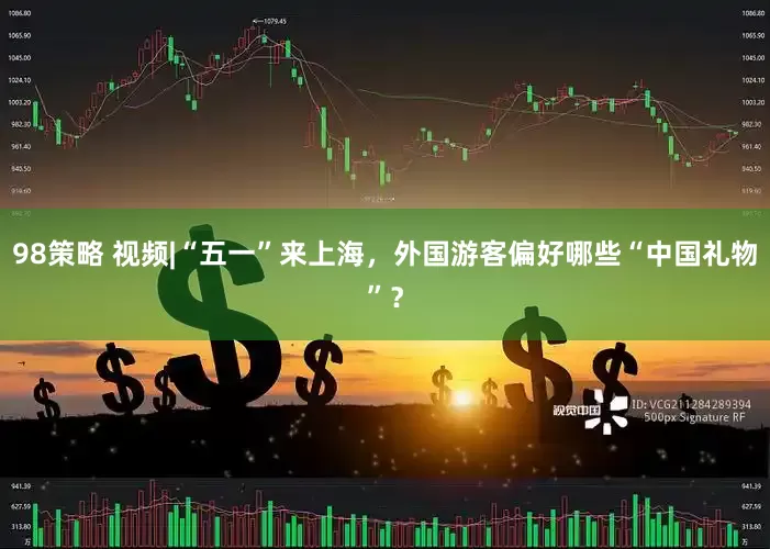 98策略 视频|“五一”来上海，外国游客偏好哪些“中国礼物”？