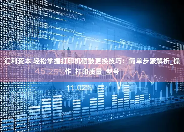 汇利资本 轻松掌握打印机硒鼓更换技巧：简单步骤解析_操作_打印质量_型号