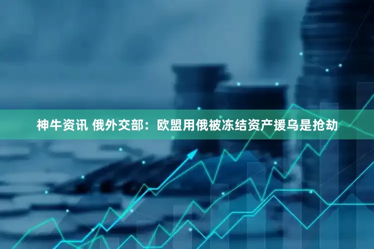 神牛资讯 俄外交部：欧盟用俄被冻结资产援乌是抢劫