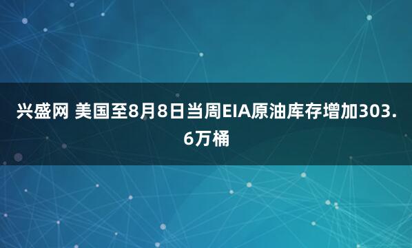 兴盛网 美国至8月8日当周EIA原油库存增加303.6万桶