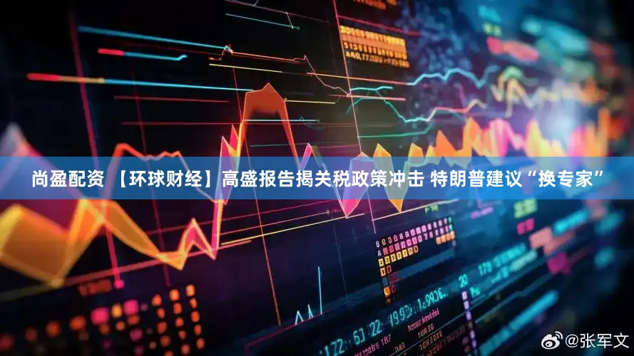 尚盈配资 【环球财经】高盛报告揭关税政策冲击 特朗普建议“换专家”