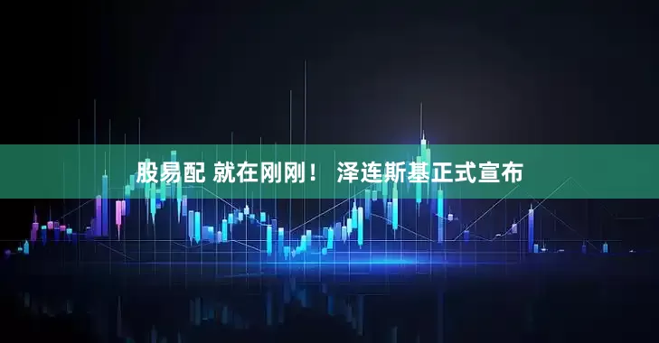 股易配 就在刚刚！ 泽连斯基正式宣布