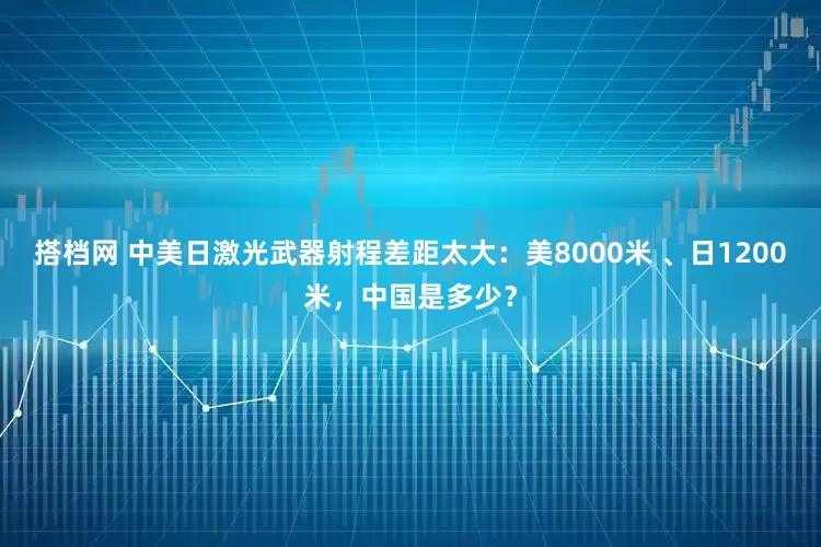 搭档网 中美日激光武器射程差距太大：美8000米 、日1200米，中国是多少？