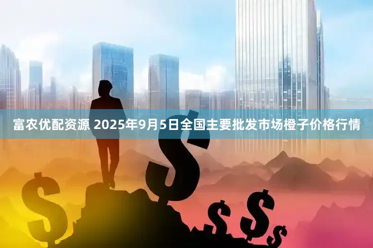 富农优配资源 2025年9月5日全国主要批发市场橙子价格行情