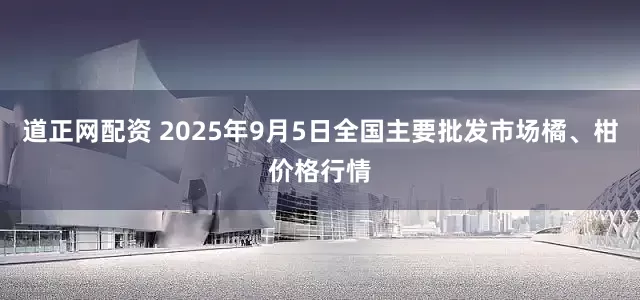道正网配资 2025年9月5日全国主要批发市场橘、柑价格行情