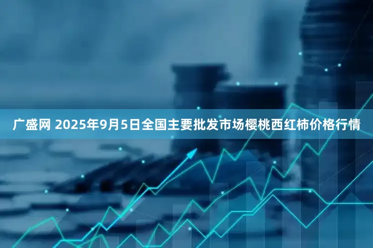 广盛网 2025年9月5日全国主要批发市场樱桃西红柿价格行情