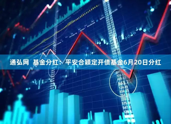 通弘网  基金分红：平安合颖定开债基金6月20日分红