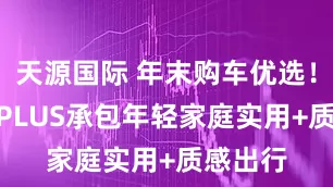 天源国际 年末购车优选！瑞虎8 PLUS承包年轻家庭实用+质感出行