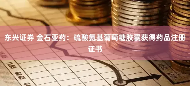 东兴证券 金石亚药：硫酸氨基葡萄糖胶囊获得药品注册证书