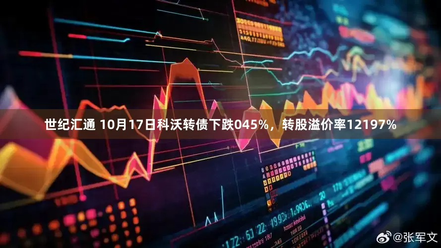 世纪汇通 10月17日科沃转债下跌045%，转股溢价率12197%