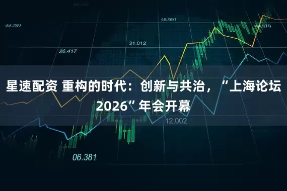 星速配资 重构的时代：创新与共治，“上海论坛2026”年会开幕