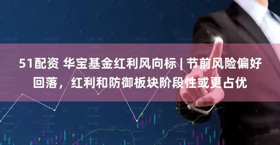 51配资 华宝基金红利风向标 | 节前风险偏好回落，红利和防御板块阶段性或更占优