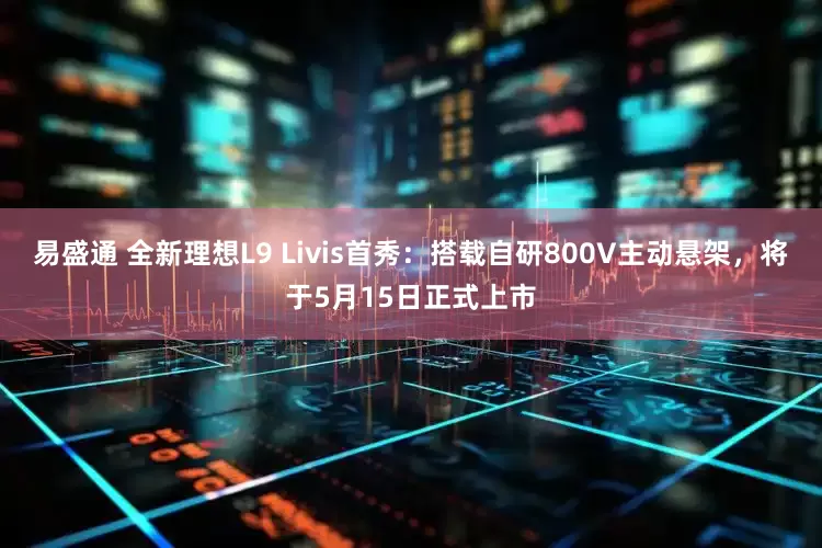 易盛通 全新理想L9 Livis首秀：搭载自研800V主动悬架，将于5月15日正式上市