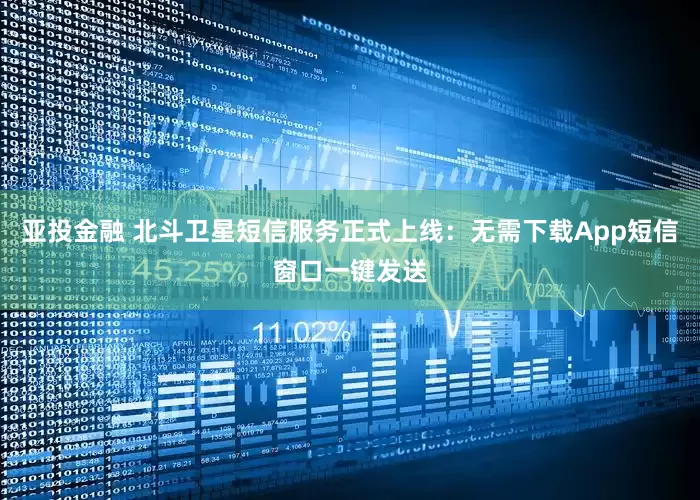 亚投金融 北斗卫星短信服务正式上线：无需下载App短信窗口一键发送