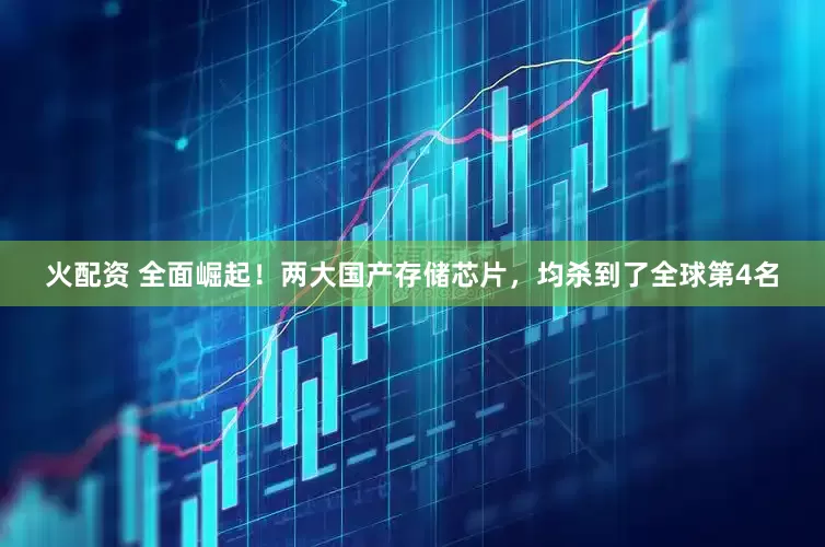 火配资 全面崛起！两大国产存储芯片，均杀到了全球第4名